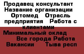 Продавец-консультант › Название организации ­ Ортомед › Отрасль предприятия ­ Работа с клиентами › Минимальный оклад ­ 40 000 - Все города Работа » Вакансии   . Тыва респ.